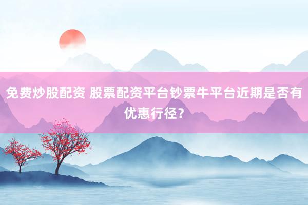 免费炒股配资 股票配资平台钞票牛平台近期是否有优惠行径?
