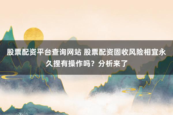 股票配资平台查询网站 股票配资固收风险相宜永久捏有操作吗？分析来了