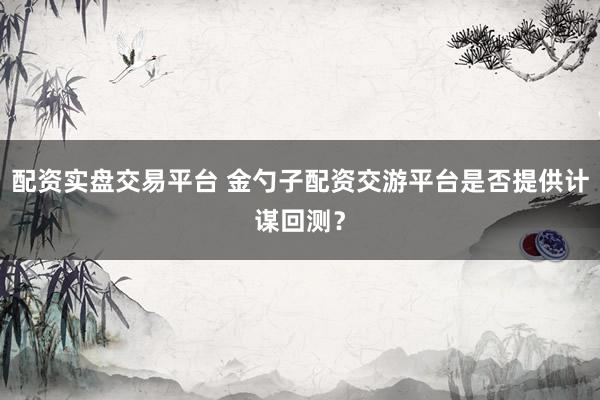 配资实盘交易平台 金勺子配资交游平台是否提供计谋回测?