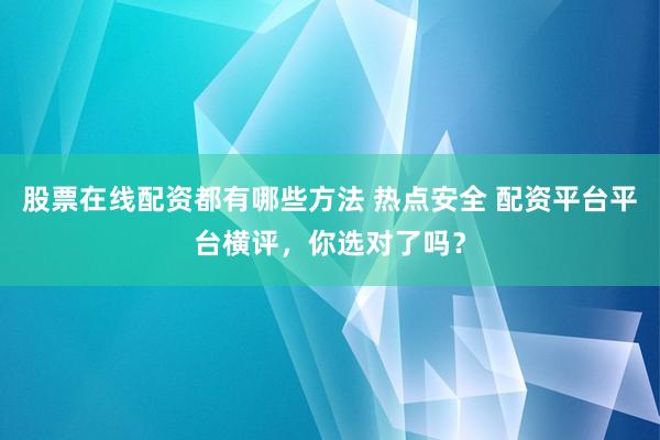 股票在线配资都有哪些方法 热点安全 配资平台平台横评，你选对了吗？