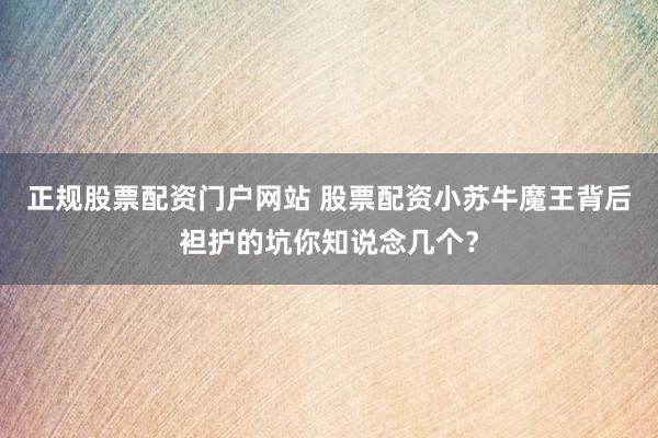 正规股票配资门户网站 股票配资小苏牛魔王背后袒护的坑你知说念几个？