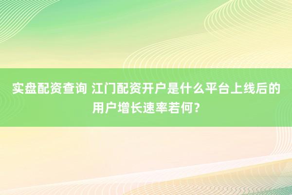 实盘配资查询 江门配资开户是什么平台上线后的用户增长速率若何?