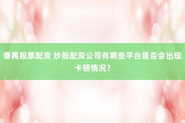 番禺股票配资 炒股配资公司有哪些平台是否会出现卡顿情况？