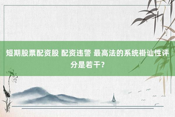 短期股票配资股 配资违警 最高法的系统褂讪性评分是若干?
