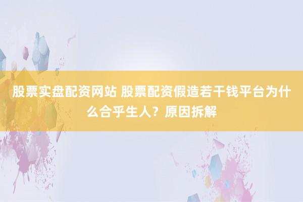 股票实盘配资网站 股票配资假造若干钱平台为什么合乎生人?原因拆解
