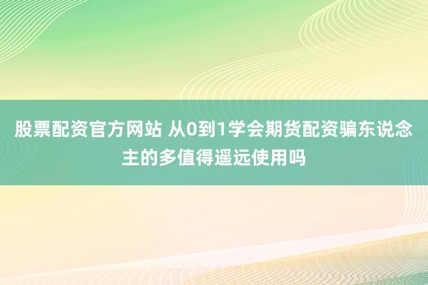 股票配资官方网站 从0到1学会期货配资骗东说念主的多值得遥远使用吗