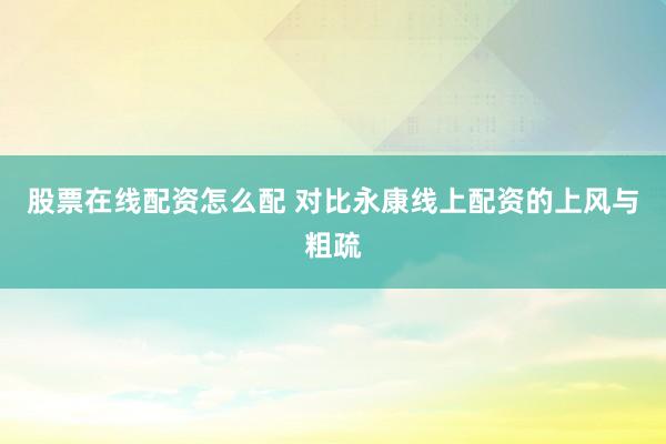 股票在线配资怎么配 对比永康线上配资的上风与粗疏