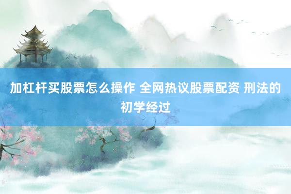 加杠杆买股票怎么操作 全网热议股票配资 刑法的初学经过