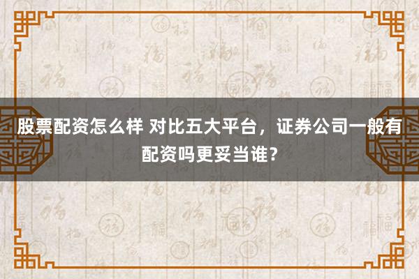 股票配资怎么样 对比五大平台，证券公司一般有配资吗更妥当谁？