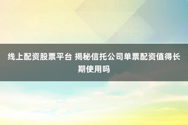 线上配资股票平台 揭秘信托公司单票配资值得长期使用吗
