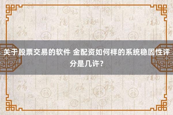 关于股票交易的软件 金配资如何样的系统稳固性评分是几许？
