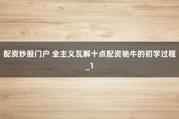 配资炒股门户 全主义瓦解十点配资驰牛的初学过程_1