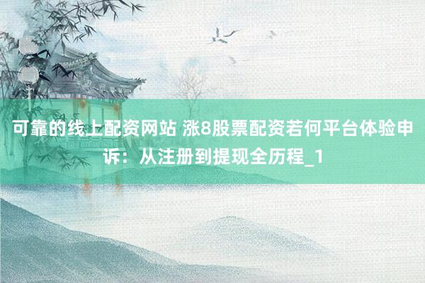 可靠的线上配资网站 涨8股票配资若何平台体验申诉：从注册到提现全历程_1