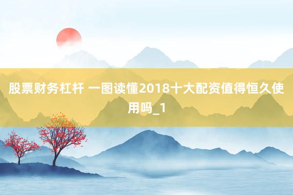 股票财务杠杆 一图读懂2018十大配资值得恒久使用吗_1