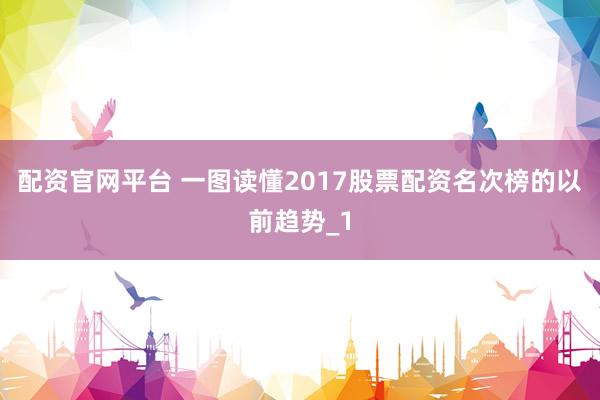 配资官网平台 一图读懂2017股票配资名次榜的以前趋势_1