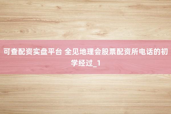 可查配资实盘平台 全见地理会股票配资所电话的初学经过_1