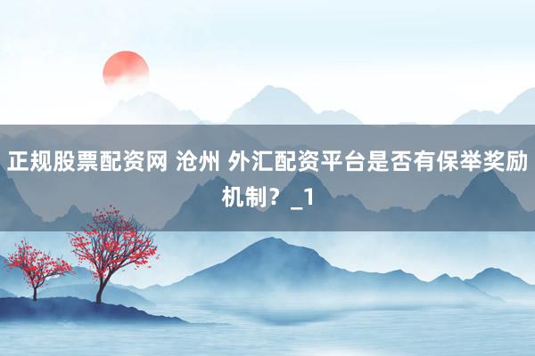 正规股票配资网 沧州 外汇配资平台是否有保举奖励机制?_1