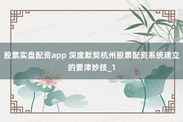 股票实盘配资app 深度默契杭州股票配资系统建立的要津妙技_1