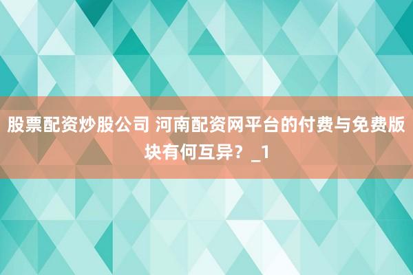 股票配资炒股公司 河南配资网平台的付费与免费版块有何互异？_1