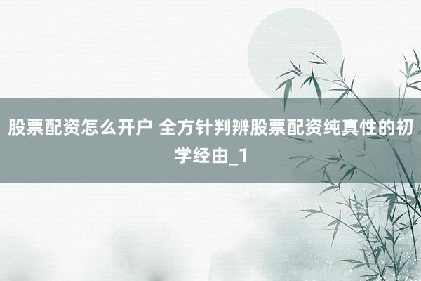 股票配资怎么开户 全方针判辨股票配资纯真性的初学经由_1