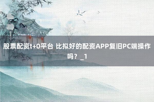 股票配资t+0平台 比拟好的配资APP复旧PC端操作吗?_1