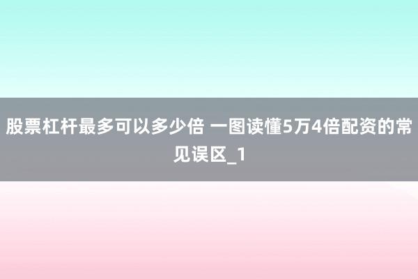 股票杠杆最多可以多少倍 一图读懂5万4倍配资的常见误区_1