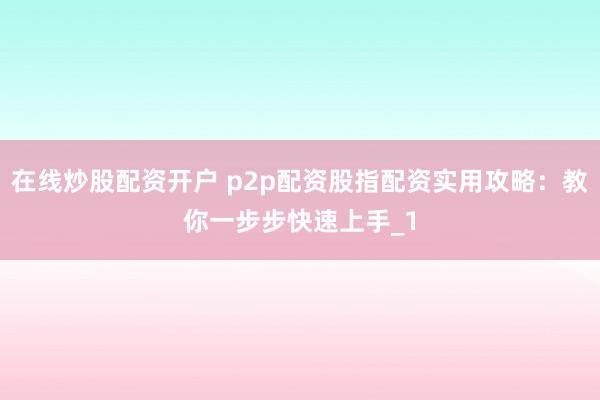 在线炒股配资开户 p2p配资股指配资实用攻略：教你一步步快速上手_1