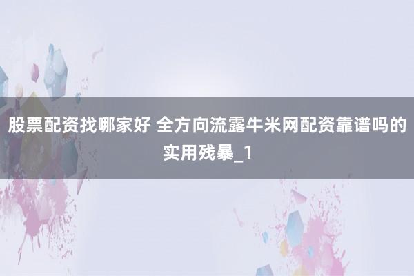 股票配资找哪家好 全方向流露牛米网配资靠谱吗的实用残暴_1