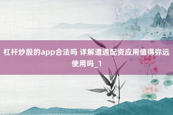 杠杆炒股的app合法吗 详解遭遇配资应用值得弥远使用吗_1