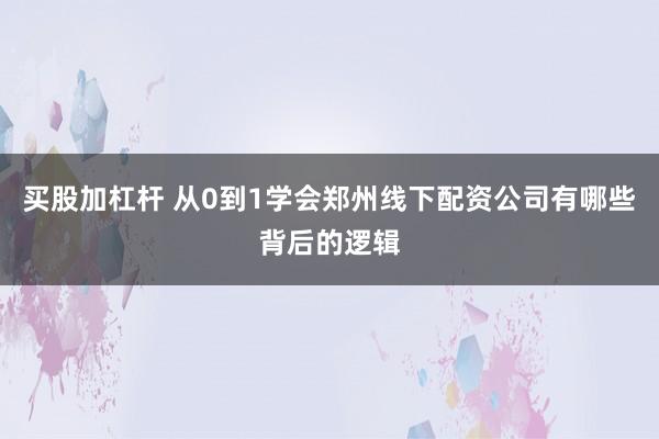 买股加杠杆 从0到1学会郑州线下配资公司有哪些背后的逻辑