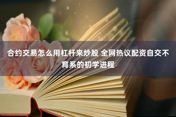 合约交易怎么用杠杆来炒股 全网热议配资自交不育系的初学进程
