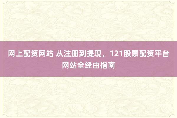 网上配资网站 从注册到提现，121股票配资平台网站全经由指南
