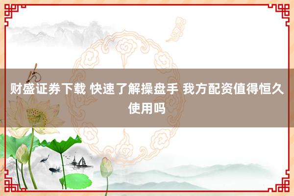 财盛证券下载 快速了解操盘手 我方配资值得恒久使用吗