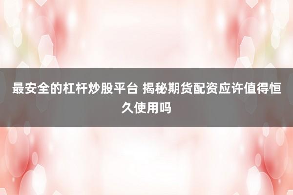 最安全的杠杆炒股平台 揭秘期货配资应许值得恒久使用吗