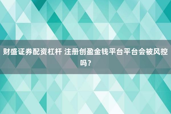 财盛证券配资杠杆 注册创盈金钱平台平台会被风控吗？