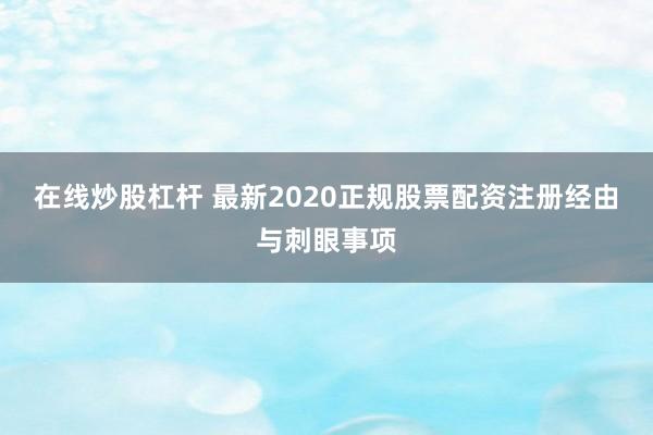 在线炒股杠杆 最新2020正规股票配资注册经由与刺眼事项