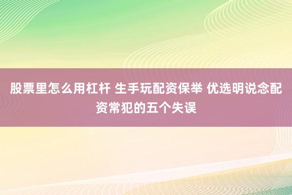 股票里怎么用杠杆 生手玩配资保举 优选明说念配资常犯的五个失误