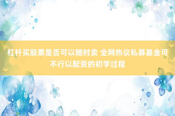 杠杆买股票是否可以随时卖 全网热议私募基金可不行以配资的初学过程