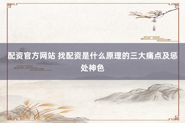 配资官方网站 找配资是什么原理的三大痛点及惩处神色