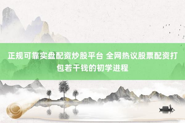 正规可靠实盘配资炒股平台 全网热议股票配资打包若干钱的初学进程