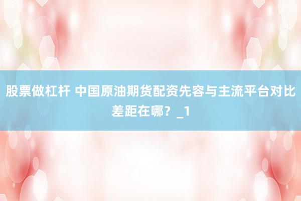 股票做杠杆 中国原油期货配资先容与主流平台对比差距在哪？_1