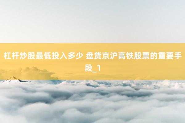 杠杆炒股最低投入多少 盘货京沪高铁股票的重要手段_1