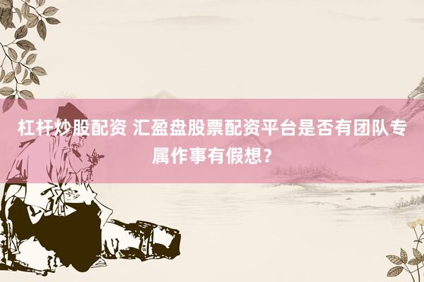 杠杆炒股配资 汇盈盘股票配资平台是否有团队专属作事有假想？