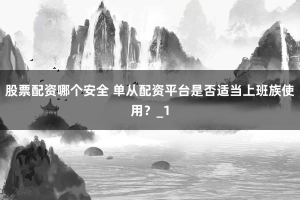 股票配资哪个安全 单从配资平台是否适当上班族使用？_1