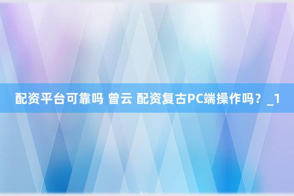 配资平台可靠吗 曾云 配资复古PC端操作吗？_1