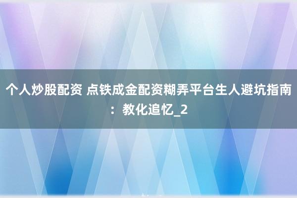个人炒股配资 点铁成金配资糊弄平台生人避坑指南：教化追忆_2
