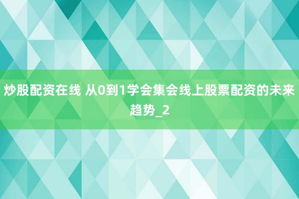 炒股配资在线 从0到1学会集会线上股票配资的未来趋势_2