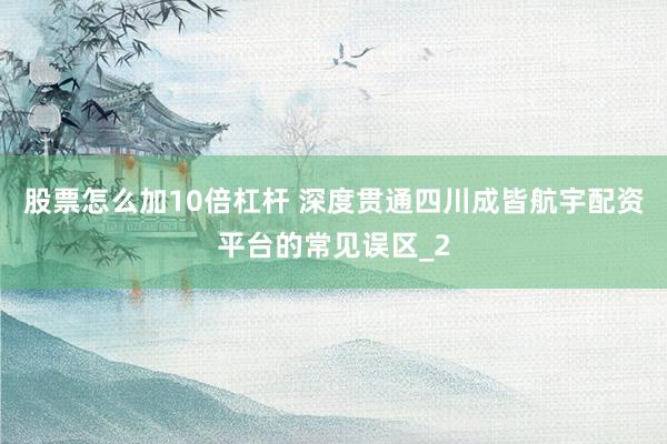 股票怎么加10倍杠杆 深度贯通四川成皆航宇配资平台的常见误区_2