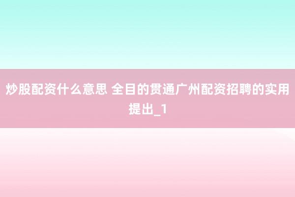 炒股配资什么意思 全目的贯通广州配资招聘的实用提出_1