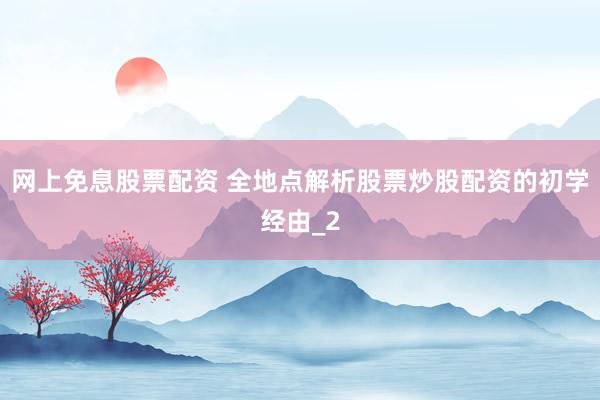 网上免息股票配资 全地点解析股票炒股配资的初学经由_2